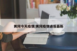 黄冈今天疫情:黄冈疫情通报最新