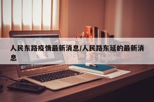 人民东路疫情最新消息/人民路东延的最新消息