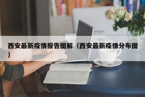 西安最新疫情报告图解（西安最新疫情分布图）