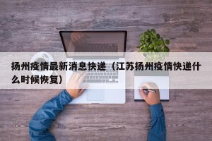 扬州疫情最新消息快递（江苏扬州疫情快递什么时候恢复）