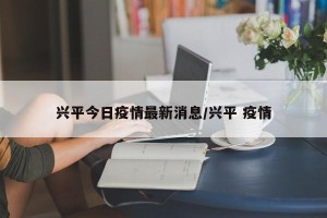 兴平今日疫情最新消息/兴平 疫情