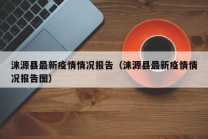 涞源县最新疫情情况报告（涞源县最新疫情情况报告图）