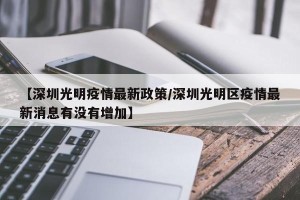 【深圳光明疫情最新政策/深圳光明区疫情最新消息有没有增加】