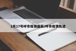 2月17号呼市疫情最新/呼市疫情轨迹