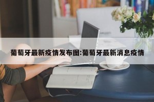 葡萄牙最新疫情发布图:葡萄牙最新消息疫情