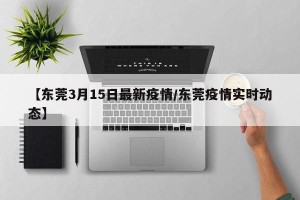 【东莞3月15日最新疫情/东莞疫情实时动态】