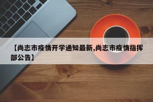 【尚志市疫情开学通知最新,尚志市疫情指挥部公告】