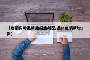 【疫情实时最新通报通州区/通州疫情新增1例】