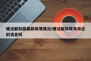 塘沽解放路最新疫情情况/塘沽解放路有拆迁的消息吗