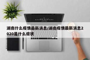 湖南什么疫情最新消息/湖南疫情最新消息2020是什么症状