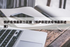 桐庐疫情最新三区图（桐庐新冠状疫情最新进展）