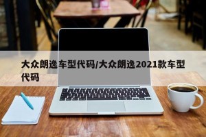 大众朗逸车型代码/大众朗逸2021款车型代码