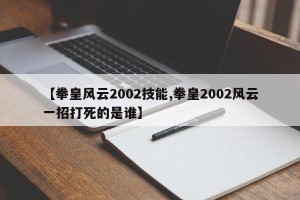 【拳皇风云2002技能,拳皇2002风云一招打死的是谁】