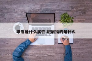 峨眉是什么属性:峨眉指的是什么