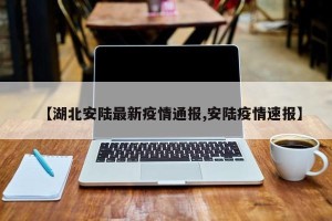 【湖北安陆最新疫情通报,安陆疫情速报】