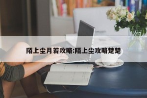 陌上尘月若攻略:陌上尘攻略楚楚