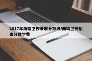 2017年曲靖卫校录取分数线/曲靖卫校招生分数学费