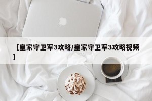 【皇家守卫军3攻略/皇家守卫军3攻略视频】