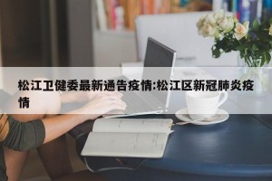 松江卫健委最新通告疫情:松江区新冠肺炎疫情