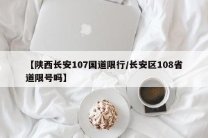 【陕西长安107国道限行/长安区108省道限号吗】