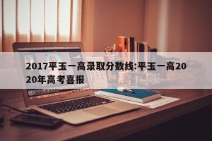 2017平玉一高录取分数线:平玉一高2020年高考喜报