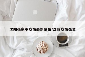 沈阳张家屯疫情最新情况/沈阳疫情张某