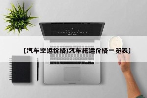 【汽车空运价格/汽车托运价格一览表】