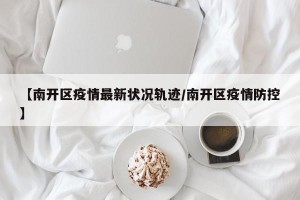 【南开区疫情最新状况轨迹/南开区疫情防控】