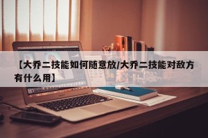 【大乔二技能如何随意放/大乔二技能对敌方有什么用】