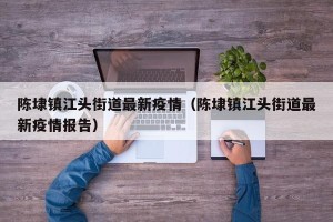 陈埭镇江头街道最新疫情（陈埭镇江头街道最新疫情报告）