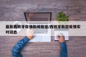 最新西班牙疫情新闻报道/西班牙新冠疫情实时动态