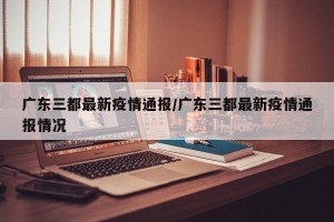 广东三都最新疫情通报/广东三都最新疫情通报情况