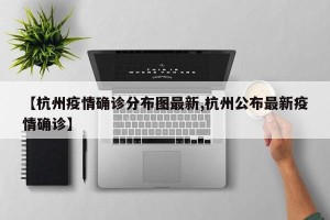 【杭州疫情确诊分布图最新,杭州公布最新疫情确诊】