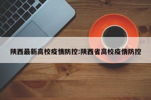 陕西最新高校疫情防控:陕西省高校疫情防控