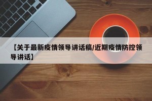 【关于最新疫情领导讲话稿/近期疫情防控领导讲话】