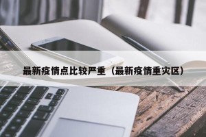 最新疫情点比较严重（最新疫情重灾区）