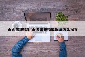 王者荣耀技能:王者荣耀技能取消怎么设置