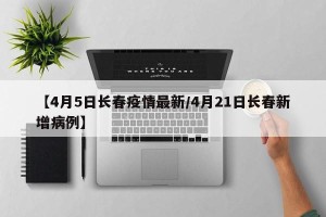 【4月5日长春疫情最新/4月21日长春新增病例】