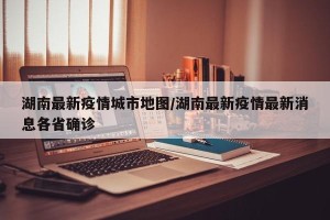 湖南最新疫情城市地图/湖南最新疫情最新消息各省确诊