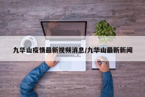 九华山疫情最新视频消息/九华山最新新闻