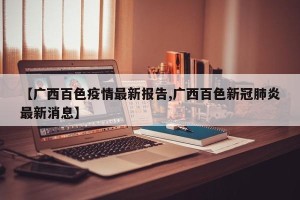 【广西百色疫情最新报告,广西百色新冠肺炎最新消息】