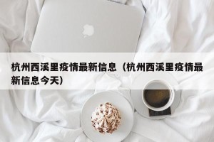 杭州西溪里疫情最新信息（杭州西溪里疫情最新信息今天）