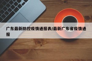 广东最新防控疫情通报表/最新广东省疫情通报