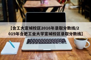 【合工大宣城校区2016年录取分数线/2019年合肥工业大学宣城校区录取分数线】