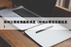 郑州公寓疫情最新消息（郑州公寓楼出租信息）