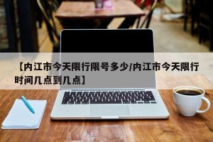 【内江市今天限行限号多少/内江市今天限行时间几点到几点】