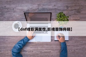 【dnf魂巨满属性,巨魂首饰升级】