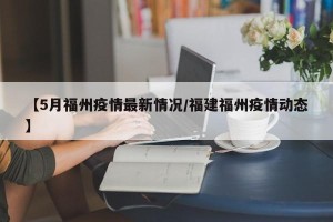 【5月福州疫情最新情况/福建福州疫情动态】