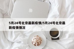 5月24号北京最新疫情/5月24号北京最新疫情情况