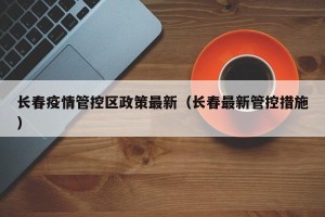 长春疫情管控区政策最新（长春最新管控措施）